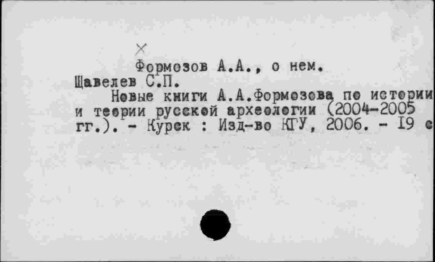 ﻿X
Формозов А.А., о нем.
Щавелев С.П.
Новые книги А.А.Формозова по истории и теории русской археологии (2004-2005 гг.). - Курск : Изд-во КГУ, 2006. - 19 с